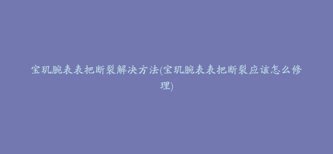 宝玑腕表表把断裂解决方法(宝玑腕表表把断裂应该怎么修理)