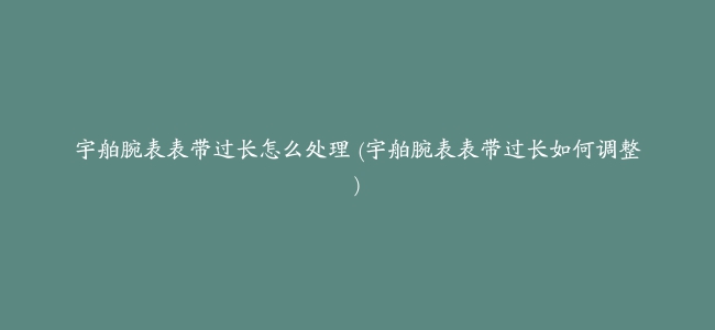 宇舶腕表表带过长怎么处理 (宇舶腕表表带过长如何调整)