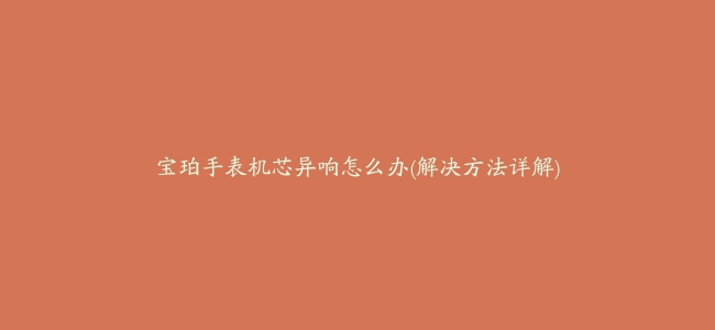 宝珀手表机芯异响怎么办(解决方法详解)