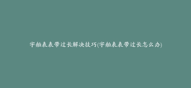 宇舶表表带过长解决技巧(宇舶表表带过长怎么办)