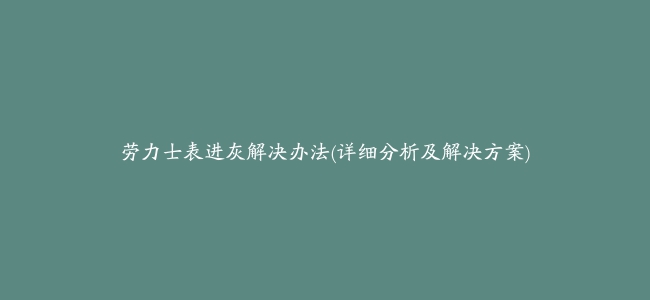 劳力士表进灰解决办法(详细分析及解决方案)