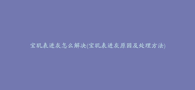 宝玑表进灰怎么解决(宝玑表进灰原因及处理方法)