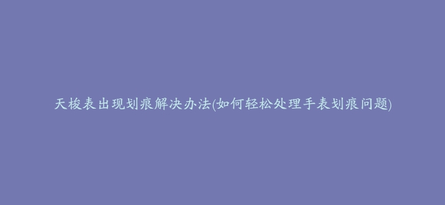 天梭表出现划痕解决办法(如何轻松处理手表划痕问题)