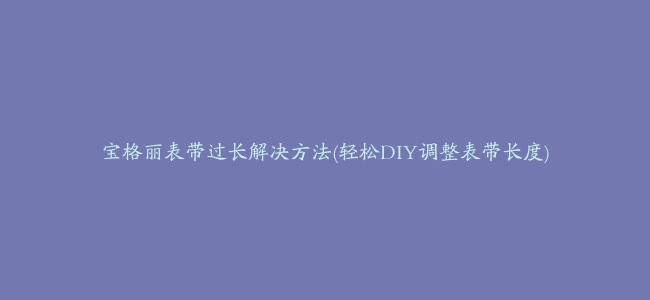 宝格丽表带过长解决方法(轻松DIY调整表带长度)