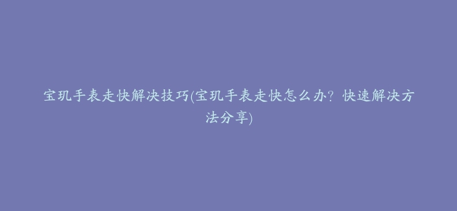 宝玑手表走快解决技巧(宝玑手表走快怎么办？快速解决方法分享)