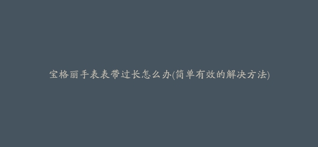 宝格丽手表表带过长怎么办(简单有效的解决方法)