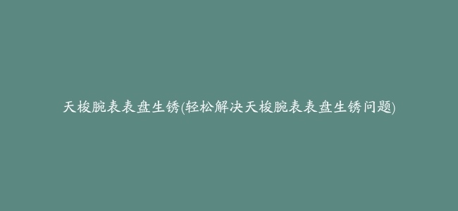 天梭腕表表盘生锈(轻松解决天梭腕表表盘生锈问题)