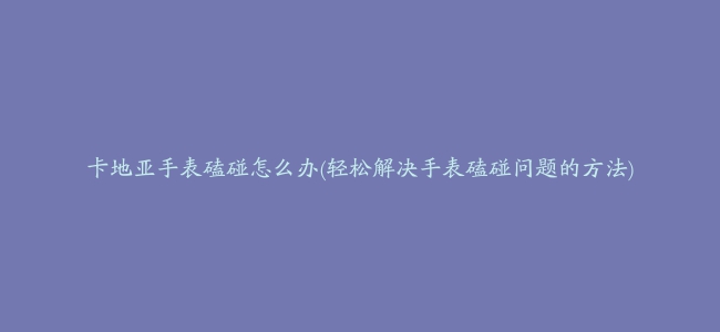 卡地亚手表磕碰怎么办(轻松解决手表磕碰问题的方法)