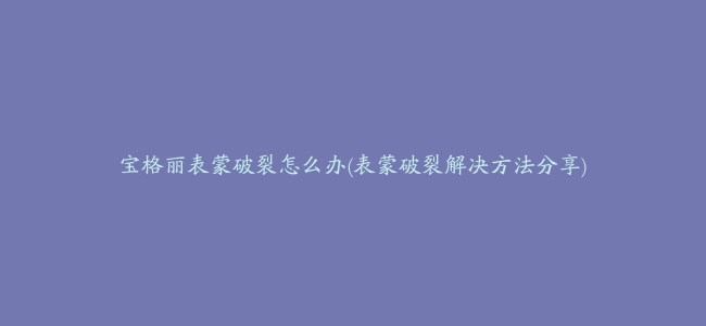 宝格丽表蒙破裂怎么办(表蒙破裂解决方法分享)