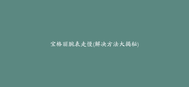 宝格丽腕表走慢(解决方法大揭秘)