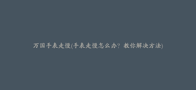 万国手表走慢(手表走慢怎么办？教你解决方法)