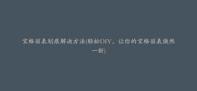 宝格丽表划痕解决方法(轻松DIY，让你的宝格丽表焕然一新)