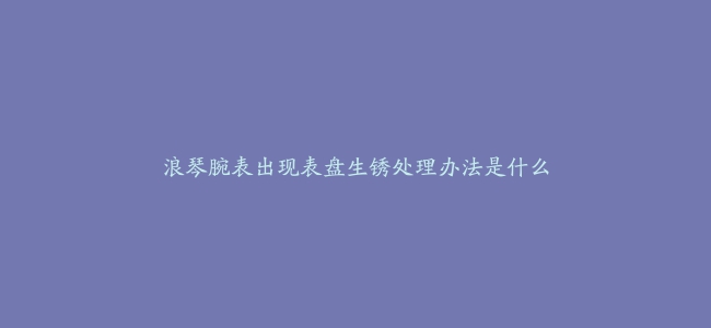 浪琴腕表出现表盘生锈处理办法是什么