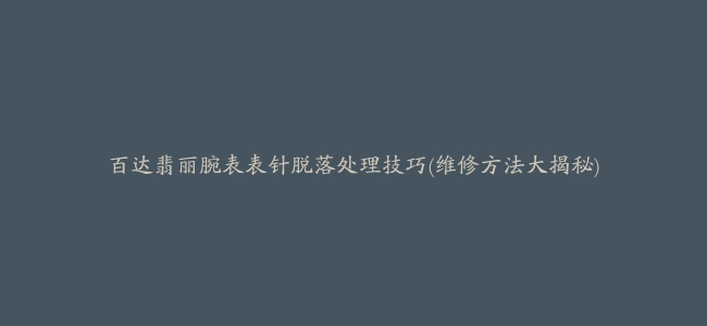 百达翡丽腕表表针脱落处理技巧(维修方法大揭秘)