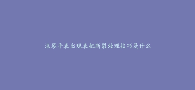 浪琴手表出现表把断裂处理技巧是什么