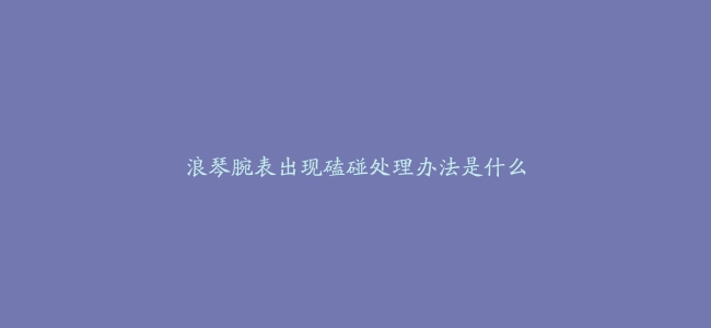 浪琴腕表出现磕碰处理办法是什么