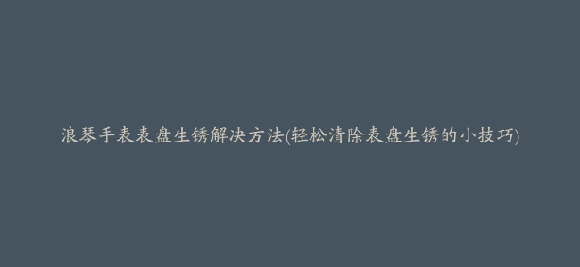 浪琴手表表盘生锈解决方法(轻松清除表盘生锈的小技巧)