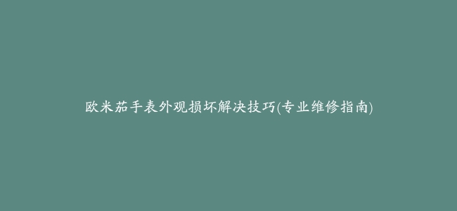 欧米茄手表外观损坏解决技巧(专业维修指南)