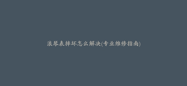 浪琴表摔坏怎么解决(专业维修指南)