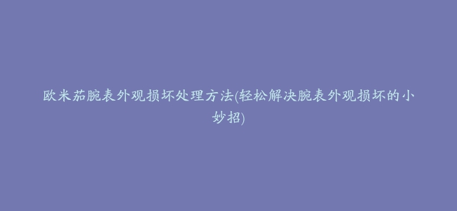 欧米茄腕表外观损坏处理方法(轻松解决腕表外观损坏的小妙招)