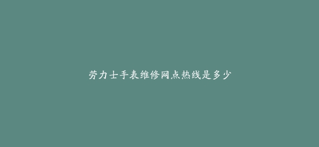 劳力士手表维修网点热线是多少