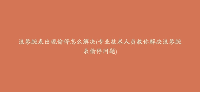 浪琴腕表出现偷停怎么解决(专业技术人员教你解决浪琴腕表偷停问题)