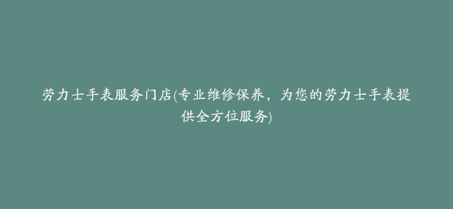 劳力士手表服务门店(专业维修保养，为您的劳力士手表提供全方位服务)