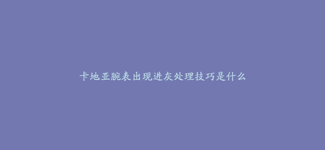 卡地亚腕表出现进灰处理技巧是什么