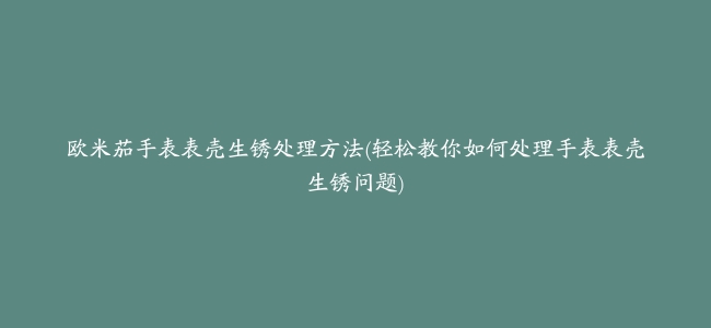 欧米茄手表表壳生锈处理方法(轻松教你如何处理手表表壳生锈问题)