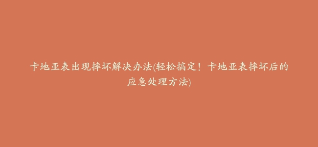 卡地亚表出现摔坏解决办法(轻松搞定！卡地亚表摔坏后的应急处理方法)