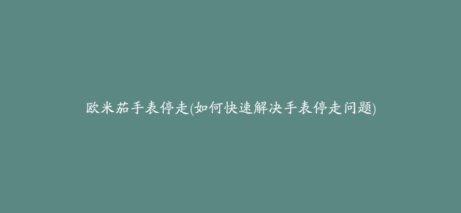 欧米茄手表停走(如何快速解决手表停走问题)