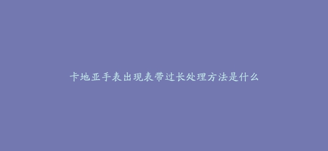 卡地亚手表出现表带过长处理方法是什么