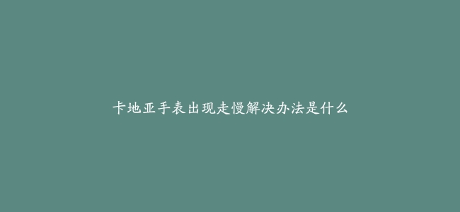 卡地亚手表出现走慢解决办法是什么