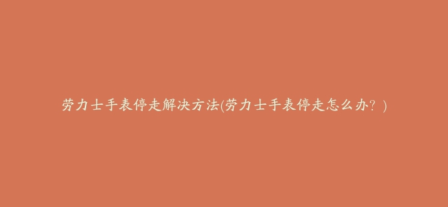 劳力士手表停走解决方法(劳力士手表停走怎么办？)