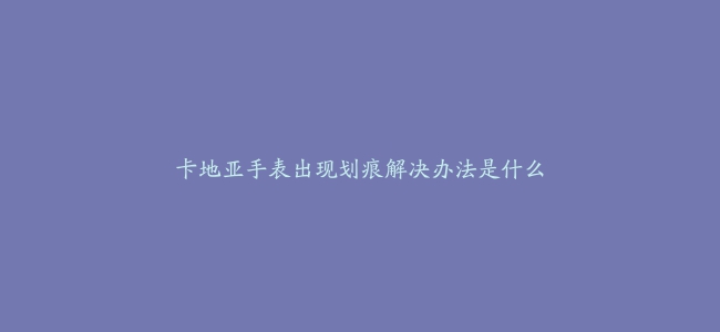 卡地亚手表出现划痕解决办法是什么