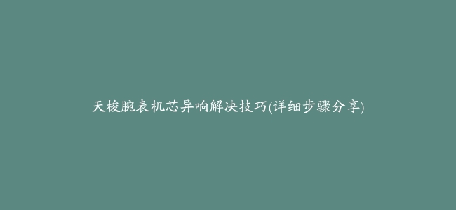 天梭腕表机芯异响解决技巧(详细步骤分享)