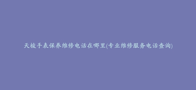 天梭手表保养维修电话在哪里(专业维修服务电话查询)