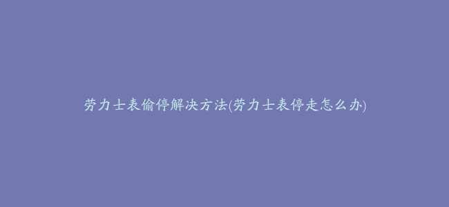 劳力士表偷停解决方法(劳力士表停走怎么办)