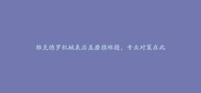 雅克德罗机械表后盖磨损难题，专业对策在此