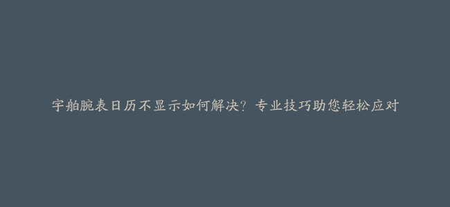 宇舶腕表日历不显示如何解决？专业技巧助您轻松应对