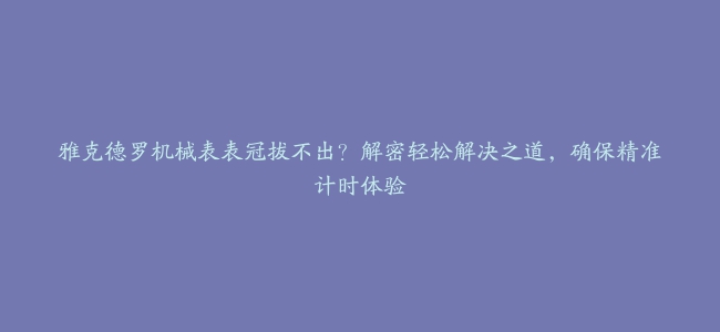 雅克德罗机械表表冠拔不出？解密轻松解决之道，确保精准计时体验