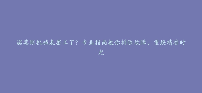 诺莫斯机械表罢工了？专业指南教你排除故障，重焕精准时光