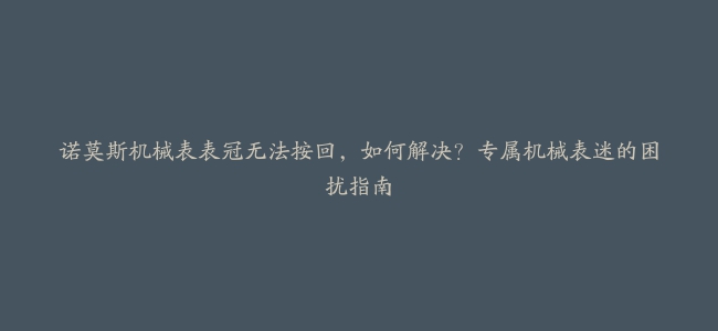 诺莫斯机械表表冠无法按回，如何解决？专属机械表迷的困扰指南