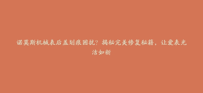 诺莫斯机械表后盖划痕困扰？揭秘完美修复秘籍，让爱表光洁如新