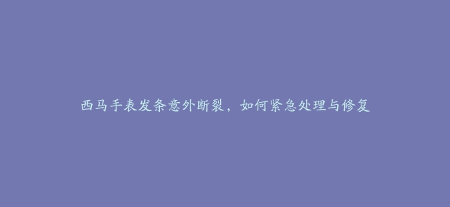 西马手表发条意外断裂，如何紧急处理与修复