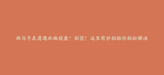 西马手表遭遇水珠侵袭？别慌！这里有妙招助你轻松解决