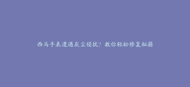 西马手表遭遇灰尘侵扰？教你轻松修复秘籍