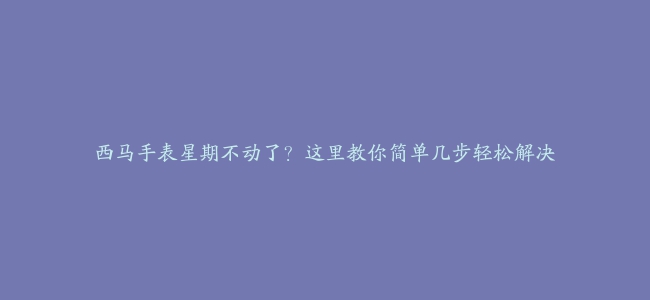 西马手表星期不动了？这里教你简单几步轻松解决