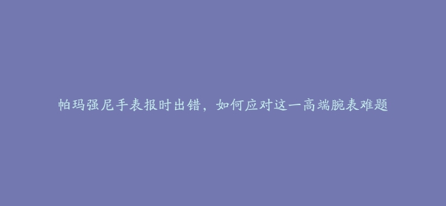 帕玛强尼手表报时出错，如何应对这一高端腕表难题