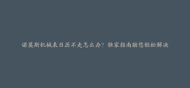 诺莫斯机械表日历不走怎么办？独家指南助您轻松解决